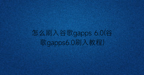 “怎么刷入谷歌gapps6.0(谷歌gapps6.0刷入教程)